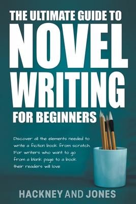 The Ultimate Guide To Novel Writing For Beginners: Discover All The Elements Needed To Write A Fiction Book From Scratch. For Writers Who Want To Go F