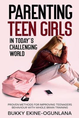 Parenting Teen Girls in Today's Challenging World: Proven Methods for Improving Teenagers Behaviour with Whole Brain Training