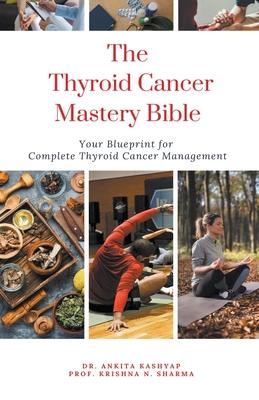 The Thyroid Cancer Mastery Bible: Your Blueprint For Complete Thyroid Cancer Management