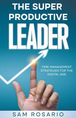 The Super Productive Leader: Time Management Strategies for the Digital Age