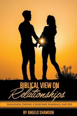 A Biblical View on Relationships: Singleness, Dating, Courtship, Marriage, and Sex