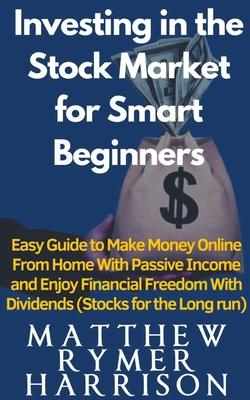 Investing in the Stock Market for Smart Beginners Easy Guide to Make Money Online With Passive Income and Enjoy Financial Freedom With Dividends (Stoc