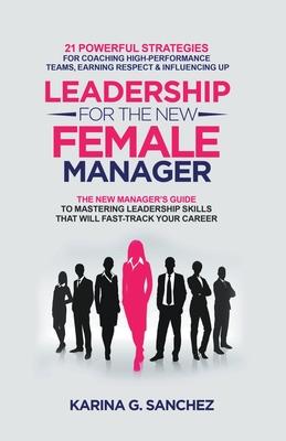 Leadership For The New Female Manager: 21 Powerful Strategies For Coaching High-performance Teams, Earning Respect & Influencing Up