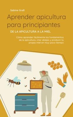 Aprender apicultura para principiantes - De la apicultura a la miel: Cmo aprender fcilmente los fundamentos de la apicultura, criar abejas y produci