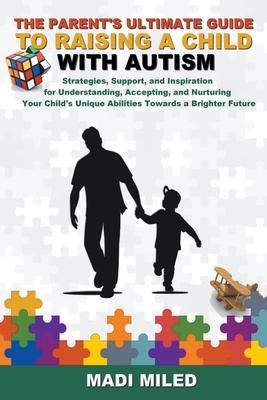 The Parent's Ultimate Guide to Raising a Child with Autism: Strategies, Support, and Inspiration for Understanding, Accepting, and Nurturing Your Chil