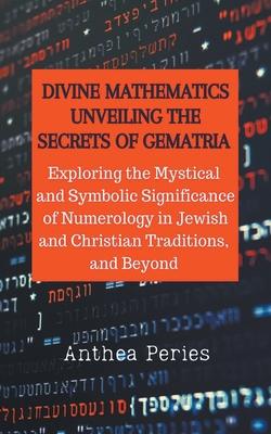 Divine Mathematics: Unveiling the Secrets of Gematria Exploring the Mystical & Symbolic Significance of Numerology in Jewish and Christian