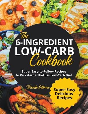 The 6-Ingredient Low-Carb Cookbook Super Easy-to-Follow Recipes to Kickstart a No-Fuss Low-Carb Diet