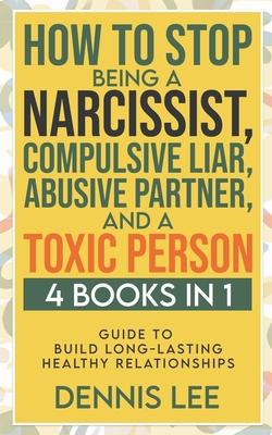 How to Stop Being a Narcissist, Compulsive Lar, Abusive Partner, and Toxic Person (4 Books in 1): Guide to Build Long-Lasting Healthy Relationships