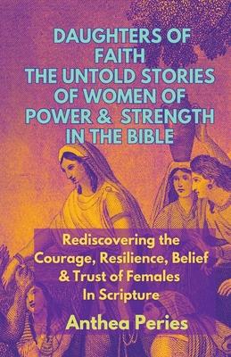 Daughters of Faith: The Untold Stories of Women of Power and Strength in the Bible Rediscovering the Courage, Resilience, Belief And Trust