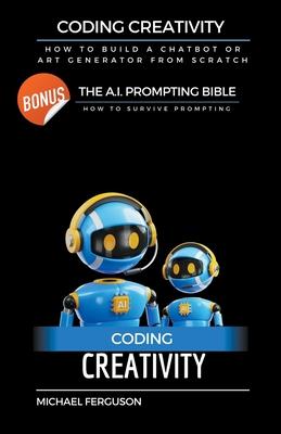 Coding Creativity - How to Build A Chatbot or Art Generator from Scratch with Bonus: The Ai Prompting Bible