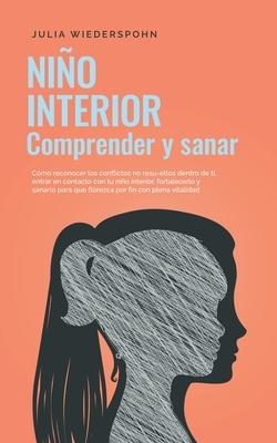 Nio Interior - comprender y sanar: Cmo reconocer los conflictos no resu-eltos dentro de ti, entrar en contacto con tu nio interior, fortalecerlo y