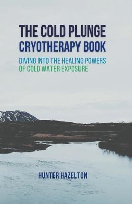 The Cold Plunge Cryotherapy Book: Diving Into the Healing Powers of Cold Water Exposure Therapy - Guide to Boosting Wellness Through Stress Reduction,