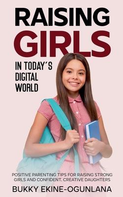 Raising Girls in Today's Digital World: Positive Parenting Tips for Raising Strong Girls and Confident, Creative Daughters