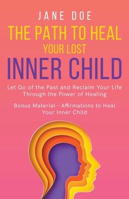 The Path to Heal Your Lost Inner Child: Let go of the Past and Reclaim Your Life Through the Power of Healing. Bonus Material - Affirmations to Heal y