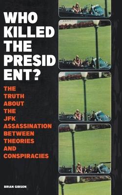 Who Killed The President? The Truth About The JFK Assassination Between Theories And Conspiracies