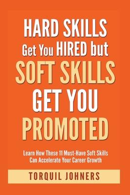 Hard Skills Get You Hired But Soft Skills Get You Promoted: Learn How These 11 Must-Have Soft Skills Can Accelerate Your Career Growth