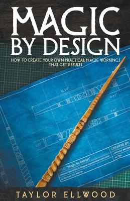 Magic by Design: How to Create your own Practical Magic Workings that get Results