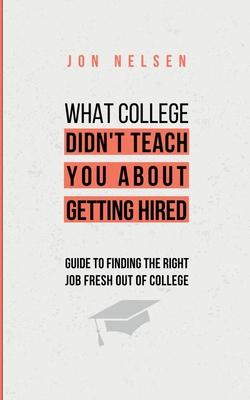 What College Didn't Teach You About Getting Hired: The Ultimate Guide to Finding the Right Job Fresh Out of College