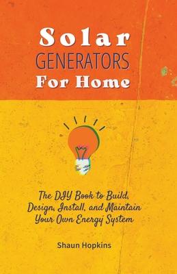 Solar Generators for Homes: The DIY Book to Build, Design, Install, and Maintain Your Own Energy System With Powered Panels & Off-Grid Electricity