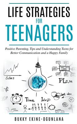 Life Strategies for Teenagers: Positive Parenting, Tips and Understanding Teens for Better Communication and a Happy Family