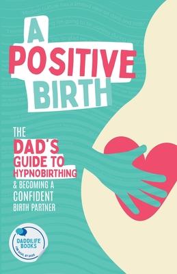 A Positive Birth: The Dad's Guide To Hypnobirthing & Becoming A Confident Birth Partner