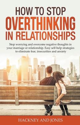 How to Stop Overthinking in Relationships: Stop Worrying and Overcome Negative Thoughts in your Marriage or Relationship. Easy Self-Help Strategies to