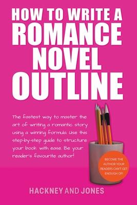 How To Write A Romance Novel Outline: The Fastest Way To Master The Art Of Writing A Romantic Story Using A Winning Formula