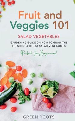 Fruit and Veggies 101 - Salad Vegetables: Gardening Guide On How To Grow The Freshest & Ripest Salad Vegetables (Perfect For Beginners)