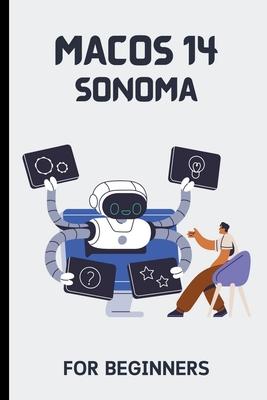 macOS 14 Sonoma For Beginners: The Complete Step-By-Step Guide To Learning How To Use Your Mac Like A Pro