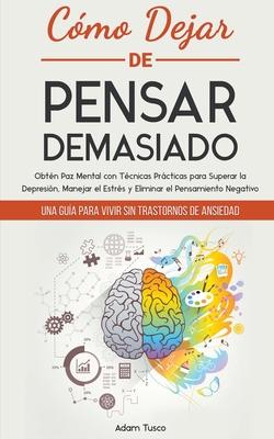 Cmo Dejar de Pensar Demasiado: Una Gua para Vivir sin Trastornos de Ansiedad. Obtn Paz Mental con Tcnicas Prcticas para Superar la Depresin, Man