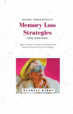 Aging Gracefully: Memory Loss Strategies for Seniors: Improve Cognitive Function and Maintain Brain Health with Practical Tips and Techn