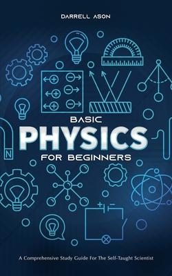 Basic Physics for Beginners: A Comprehensive Study Guide for the Self-Taught Scientist