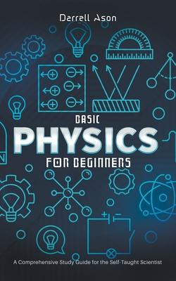 Basic Physics for Beginners: A Comprehensive Study Guide for the Self-Taught Scientist