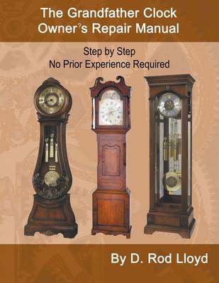 The Grandfather Clock Owner's Repair Manual, Step by Step No Prior Experience Required