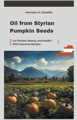 Oil from Styrian Pumpkin Seeds: For Kitchen, Beauty, and Health - With Extensive Recipes