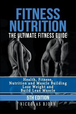 Fitness Nutrition: The Ultimate Fitness Guide: Health, Fitness, Nutrition and Muscle Building - Lose Weight and Build Lean Muscle