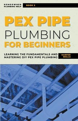 PEX Pipe Plumbing for Beginners: Learning the Fundamentals and Mastering DIY PEX Pipe Plumbing