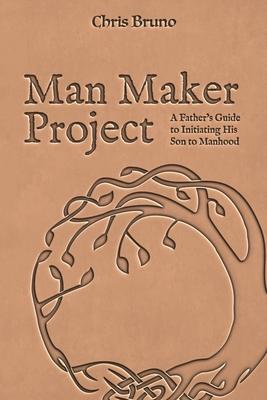 Man Maker Project: A Father's Guide to Initiating His Son into Manhood