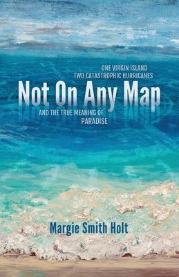 Not On Any Map: One Virgin Island, Two Catastrophic Hurricanes, and the True Meaning of Paradise