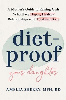 Diet-Proof Your Daughter: A Mother's Guide to Raising Girls Who Have Happy, Healthy Relationships with Food and Body