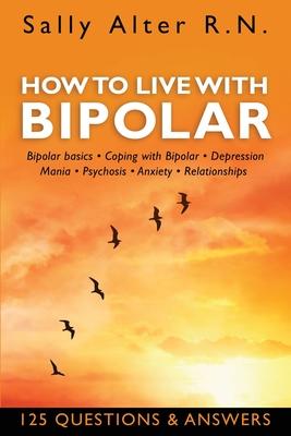 How to Live with Bipolar: Bipolar Basics - Coping with Bipolar - Depression - Mania - Psychosis - Anxiety - Relationships