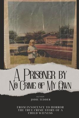 A Prisoner by No Crime of My Own: From Innocence to Horror: The True Crime Story of a Child Witness