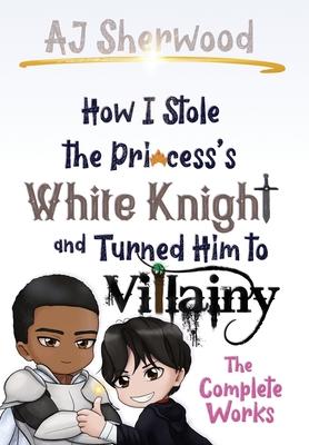 How I Stole the Princess's White Knight and Turned Him to Villainy: The Complete Works