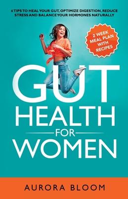 Gut Health for Women: 6 Tips to Heal Your Gut, Optimize Digestion, Reduce Stress, and Balance Your Hormones Naturally