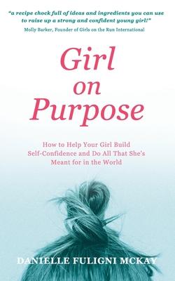 Girl on Purpose: How to Help Your Girl Build Self-Confidence and Do All That She's Meant for in the World