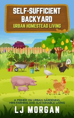 Self-Sufficient Backyard: Urban Homestead Living