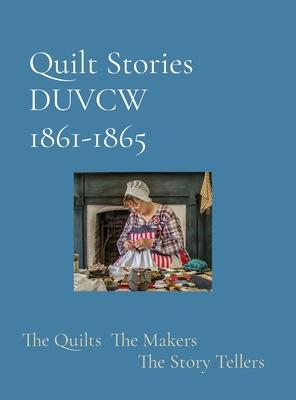 Quilt Stories DUVCW 1861-1865: The Quilts The Makers The Story Tellers