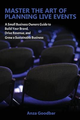 Master the Art of Planning Live Events A Small Business Owners Guide to Build Your Brand, Drive Revenue, and Grow a Sustainable Business