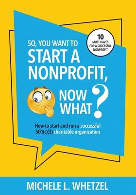 So, You Want to Start a Nonprofit, Now What?: How to start and run a successful 501(c)(3) charitable organization