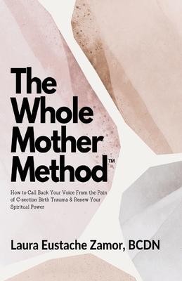 The Whole Mother Method: How to Call Back Your Voice From the Pain of C-Section Birth Trauma and Renew Your Spiritual Power: How to Call Back Y